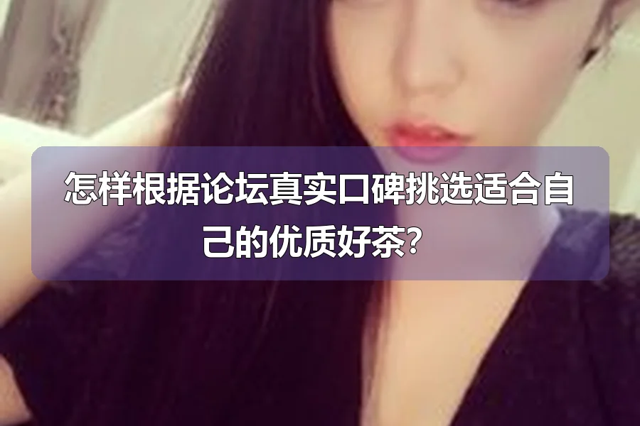 怎样根据论坛真实口碑挑选适合自己的优质好茶？
